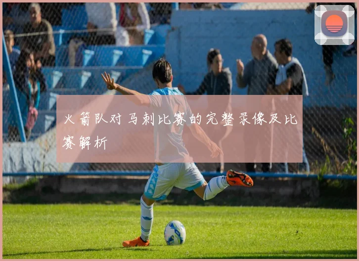 火箭队对马刺比赛的完整录像及比赛解析