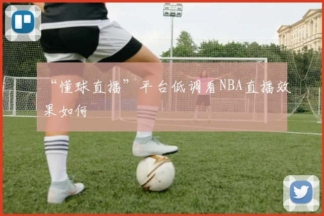 “懂球直播”平台低调看NBA直播效果如何