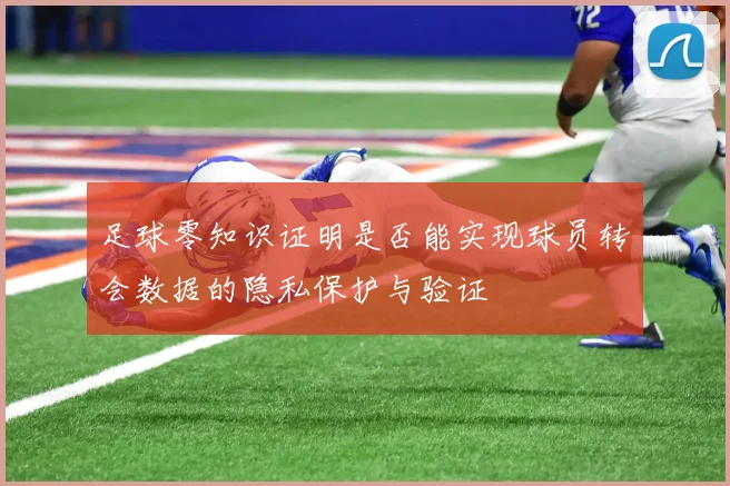 足球零知识证明是否能实现球员转会数据的隐私保护与验证