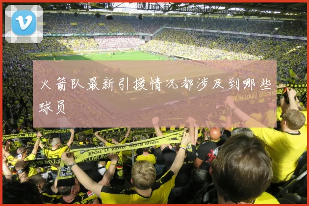 火箭队最新引援情况都涉及到哪些球员