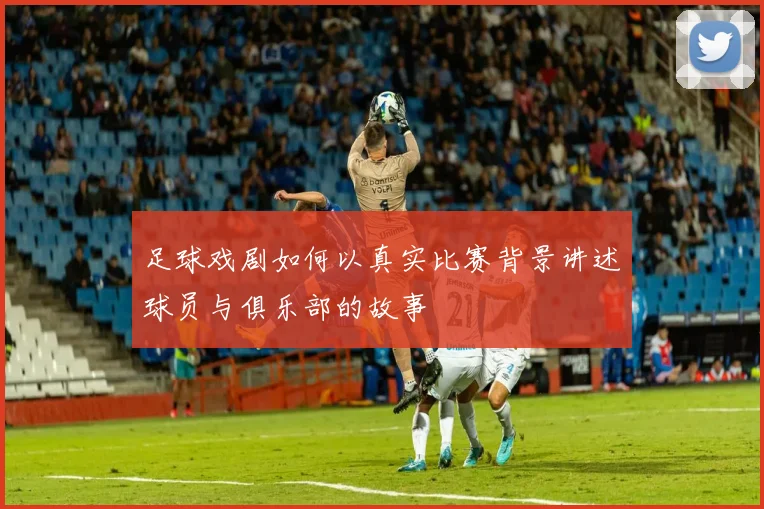 足球戏剧如何以真实比赛背景讲述球员与俱乐部的故事