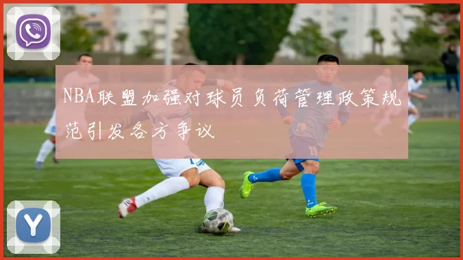 NBA联盟加强对球员负荷管理政策规范引发各方争议