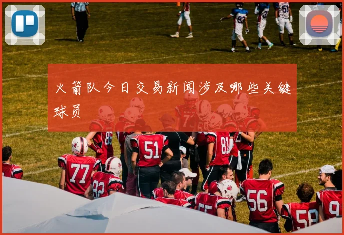 火箭队今日交易新闻涉及哪些关键球员