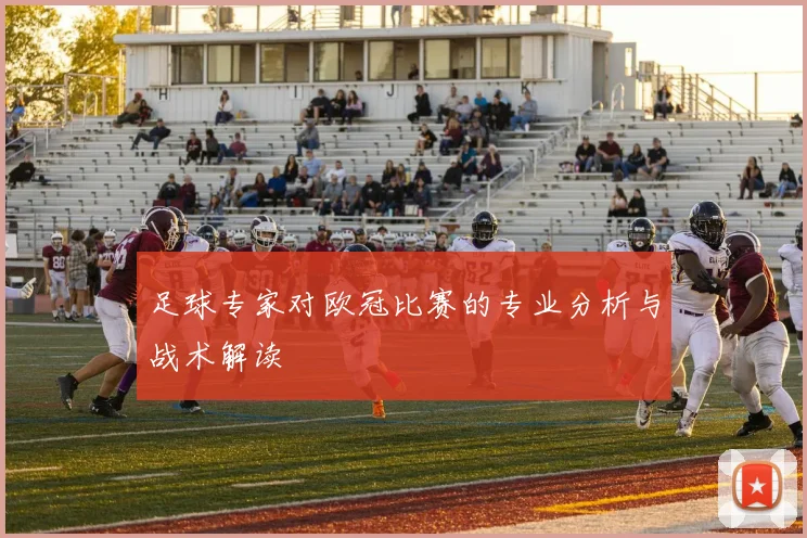 足球专家对欧冠比赛的专业分析与战术解读
