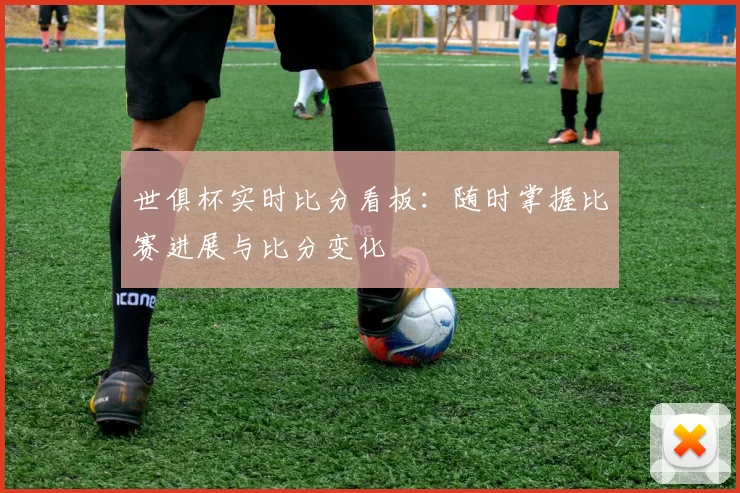 世俱杯实时比分看板：随时掌握比赛进展与比分变化