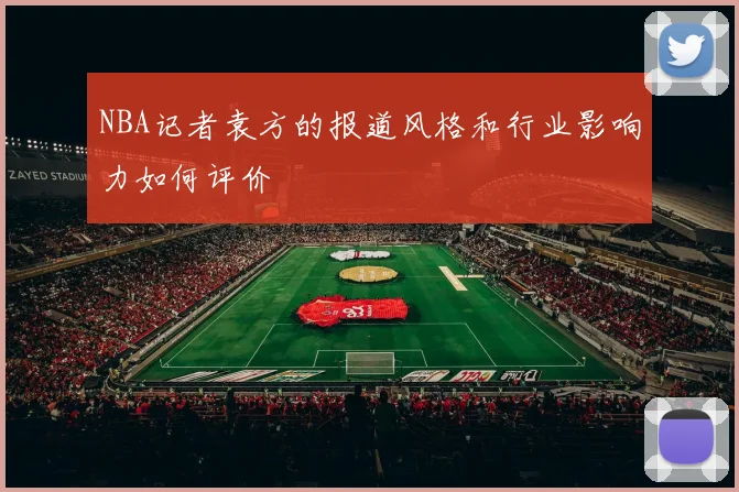 NBA记者袁方的报道风格和行业影响力如何评价