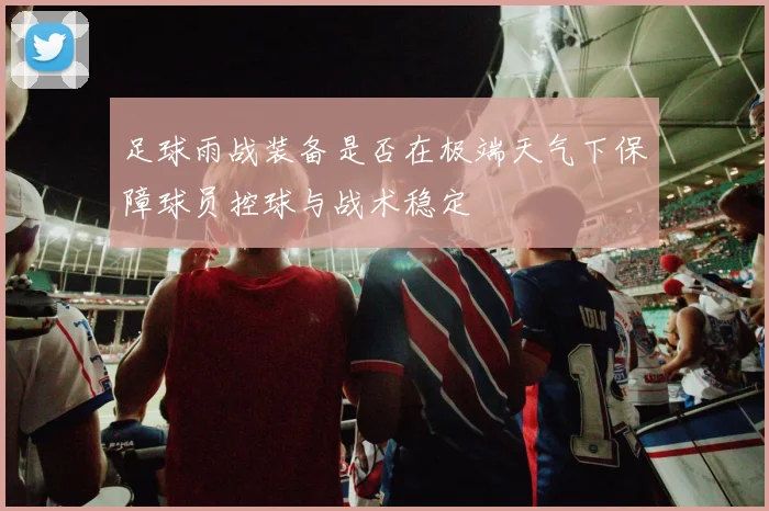 足球雨战装备是否在极端天气下保障球员控球与战术稳定