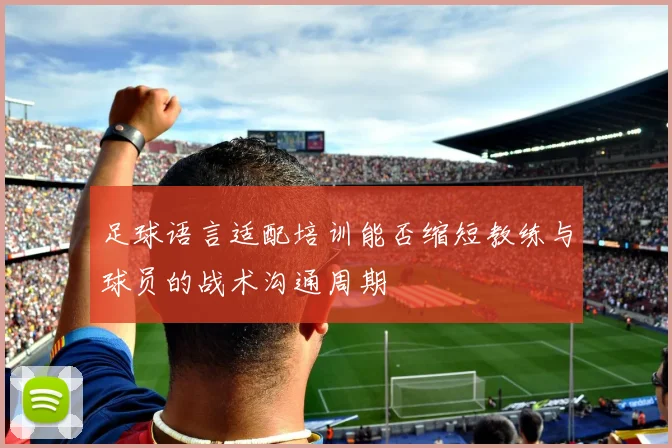 足球语言适配培训能否缩短教练与球员的战术沟通周期