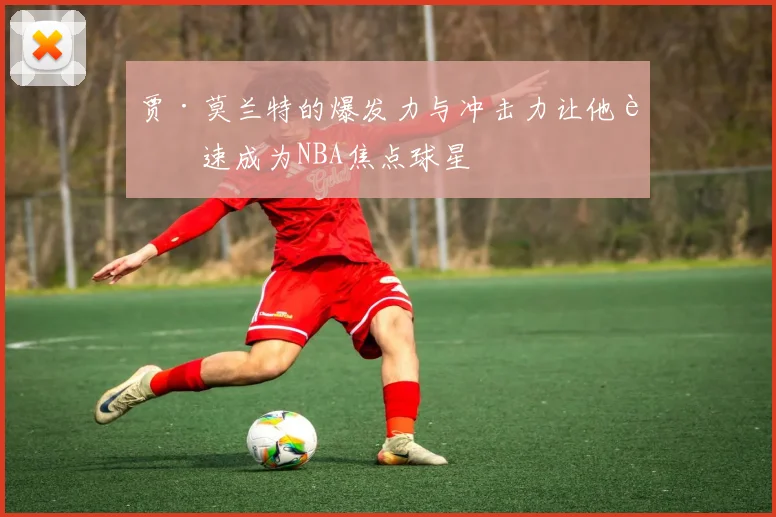 贾·莫兰特的爆发力与冲击力让他迅速成为NBA焦点球星