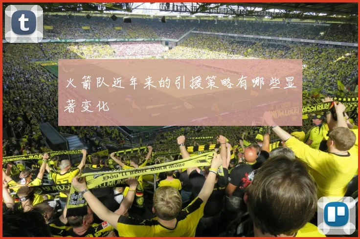 火箭队近年来的引援策略有哪些显著变化