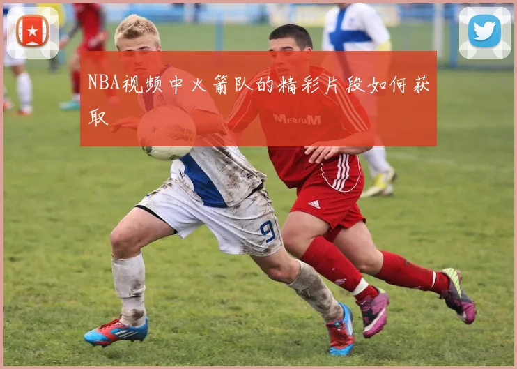 NBA视频中火箭队的精彩片段如何获取